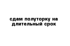 сдам полуторку на длительный срок